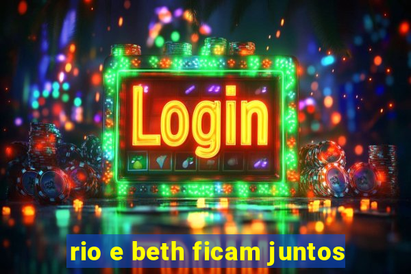 rio e beth ficam juntos